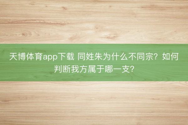 天博体育app下载 同姓朱为什么不同宗?如何判断我方属于哪一支?