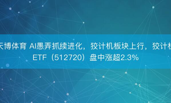 天博体育 AI愚弄抓续进化,狡计机板块上行,狡计机ETF(512720)盘中涨超2.3%