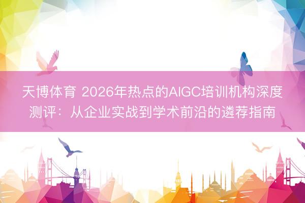 天博体育 2026年热点的AIGC培训机构深度测评：从企业实战到学术前沿的遴荐指南