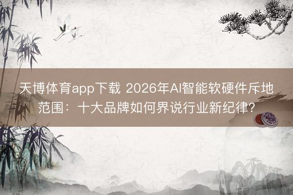 天博体育app下载 2026年AI智能软硬件斥地范围:十大品牌如何界说行业新纪律?